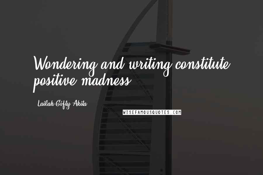 Lailah Gifty Akita Quotes: Wondering and writing constitute positive madness.