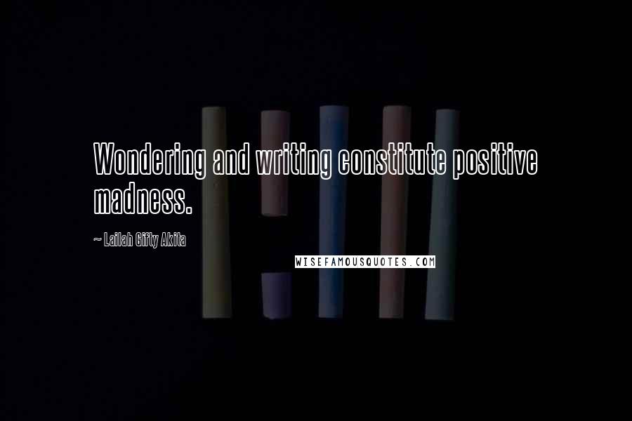 Lailah Gifty Akita Quotes: Wondering and writing constitute positive madness.