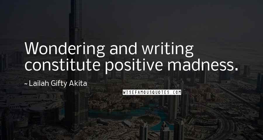 Lailah Gifty Akita Quotes: Wondering and writing constitute positive madness.