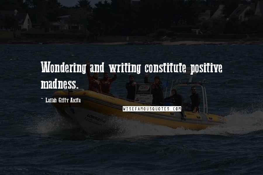 Lailah Gifty Akita Quotes: Wondering and writing constitute positive madness.