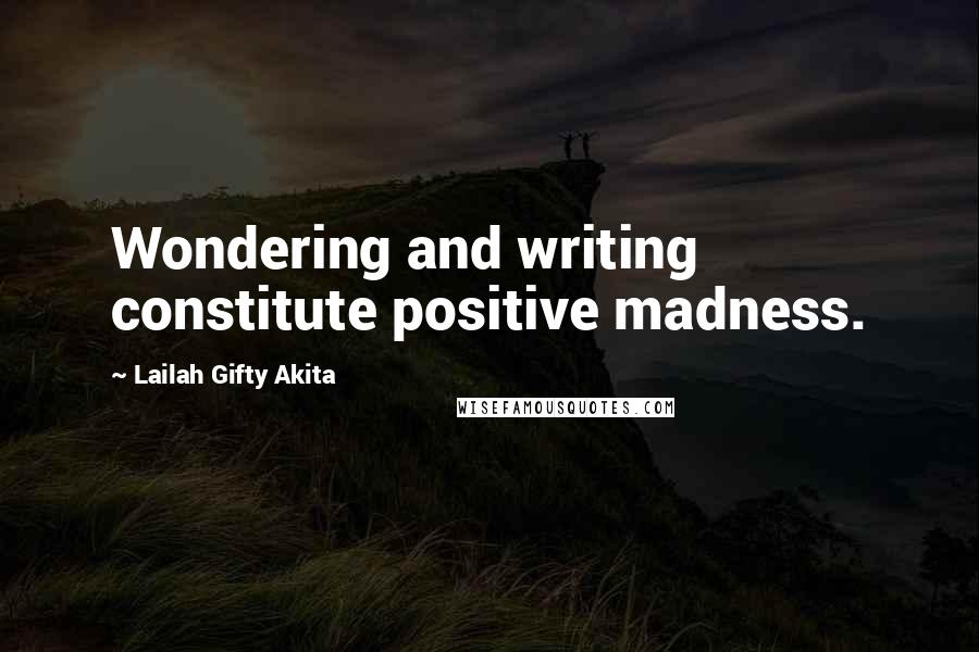 Lailah Gifty Akita Quotes: Wondering and writing constitute positive madness.