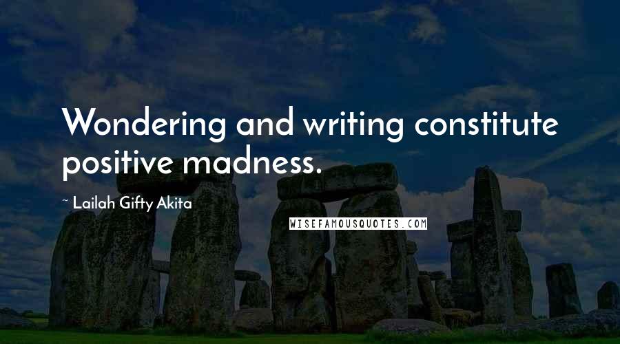Lailah Gifty Akita Quotes: Wondering and writing constitute positive madness.