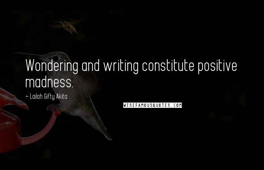 Lailah Gifty Akita Quotes: Wondering and writing constitute positive madness.