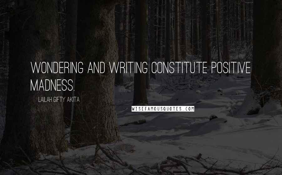 Lailah Gifty Akita Quotes: Wondering and writing constitute positive madness.