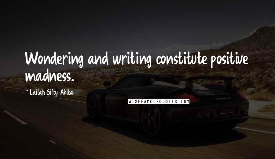 Lailah Gifty Akita Quotes: Wondering and writing constitute positive madness.