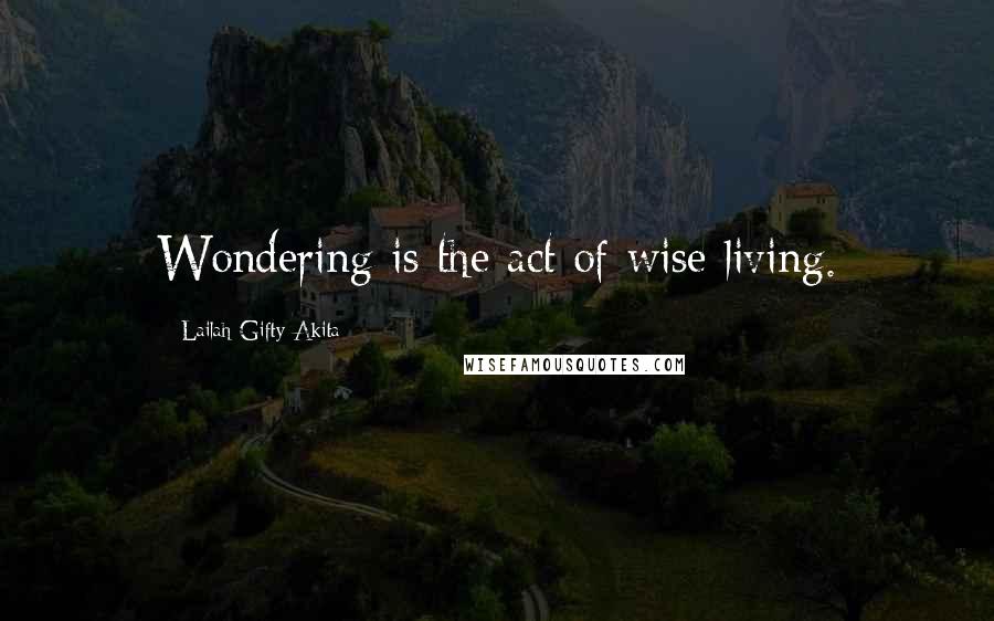 Lailah Gifty Akita Quotes: Wondering is the act of wise living.