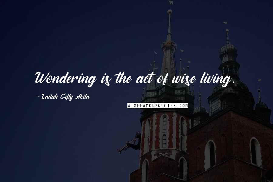Lailah Gifty Akita Quotes: Wondering is the act of wise living.