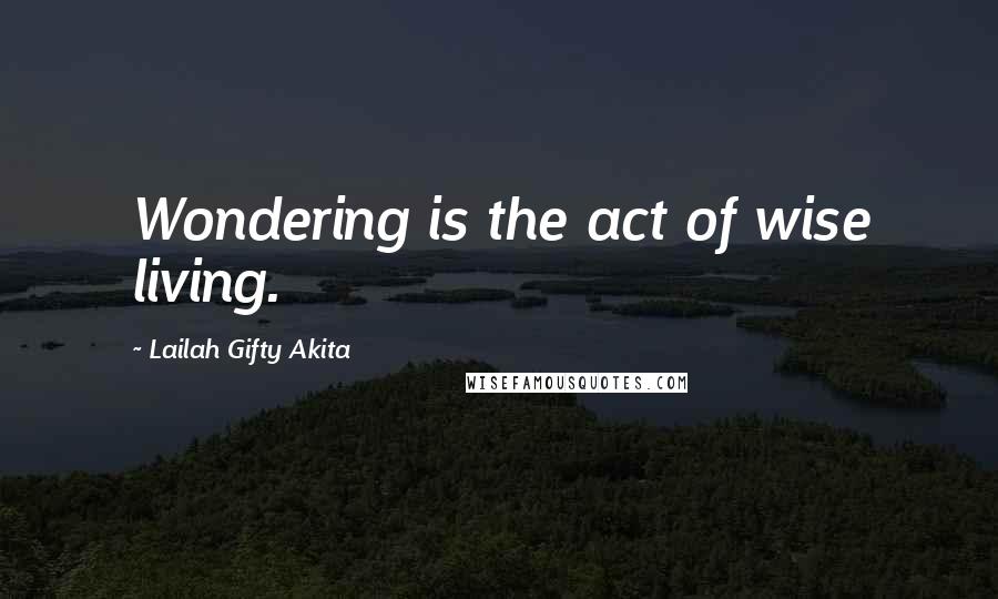 Lailah Gifty Akita Quotes: Wondering is the act of wise living.