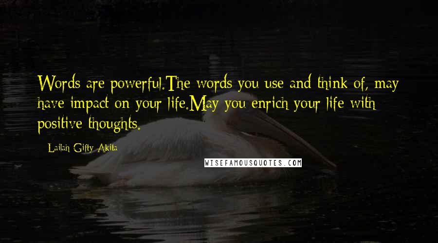 Lailah Gifty Akita Quotes: Words are powerful.The words you use and think of, may have impact on your life.May you enrich your life with positive thoughts.