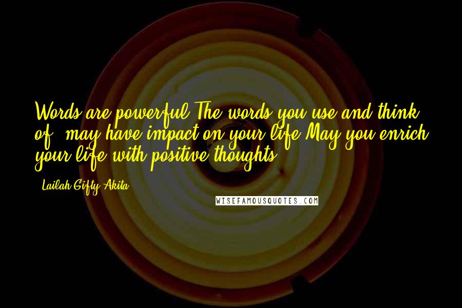 Lailah Gifty Akita Quotes: Words are powerful.The words you use and think of, may have impact on your life.May you enrich your life with positive thoughts.