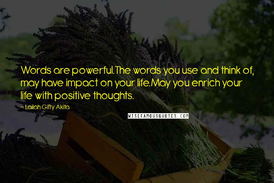 Lailah Gifty Akita Quotes: Words are powerful.The words you use and think of, may have impact on your life.May you enrich your life with positive thoughts.