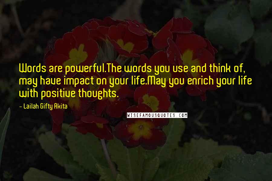 Lailah Gifty Akita Quotes: Words are powerful.The words you use and think of, may have impact on your life.May you enrich your life with positive thoughts.