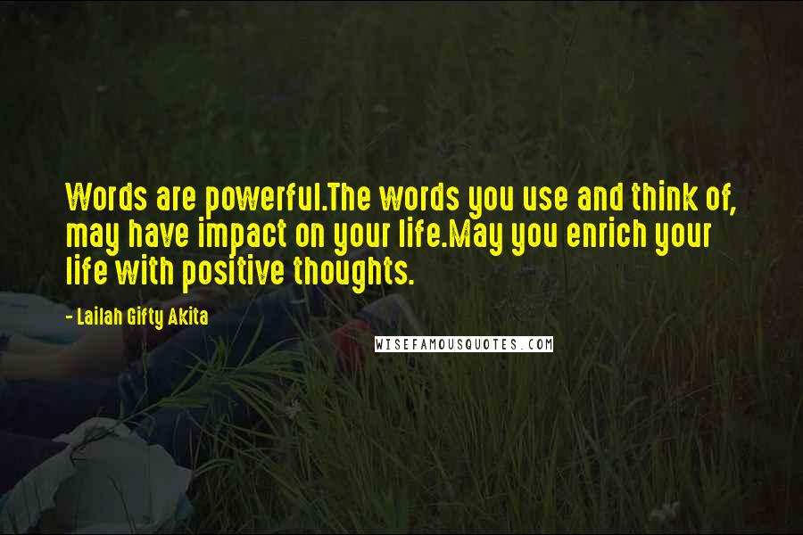 Lailah Gifty Akita Quotes: Words are powerful.The words you use and think of, may have impact on your life.May you enrich your life with positive thoughts.