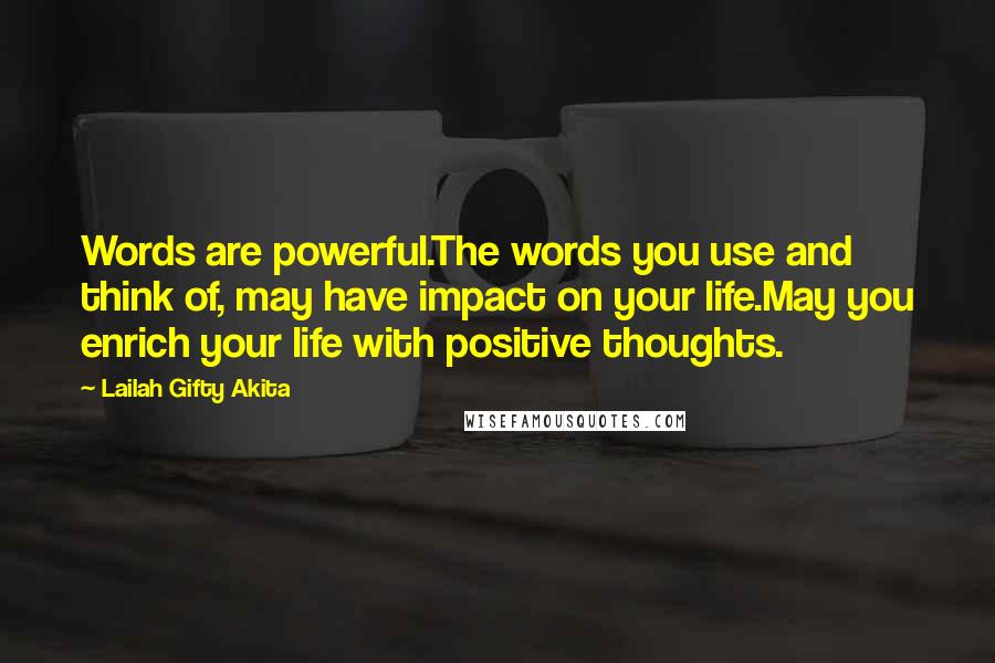 Lailah Gifty Akita Quotes: Words are powerful.The words you use and think of, may have impact on your life.May you enrich your life with positive thoughts.