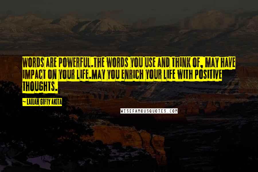 Lailah Gifty Akita Quotes: Words are powerful.The words you use and think of, may have impact on your life.May you enrich your life with positive thoughts.