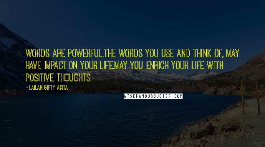 Lailah Gifty Akita Quotes: Words are powerful.The words you use and think of, may have impact on your life.May you enrich your life with positive thoughts.