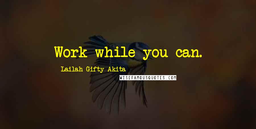 Lailah Gifty Akita Quotes: Work while you can.