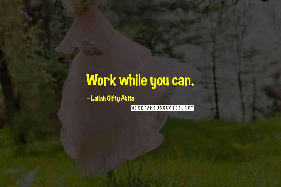 Lailah Gifty Akita Quotes: Work while you can.