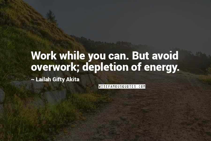 Lailah Gifty Akita Quotes: Work while you can. But avoid overwork; depletion of energy.