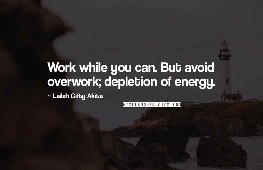 Lailah Gifty Akita Quotes: Work while you can. But avoid overwork; depletion of energy.