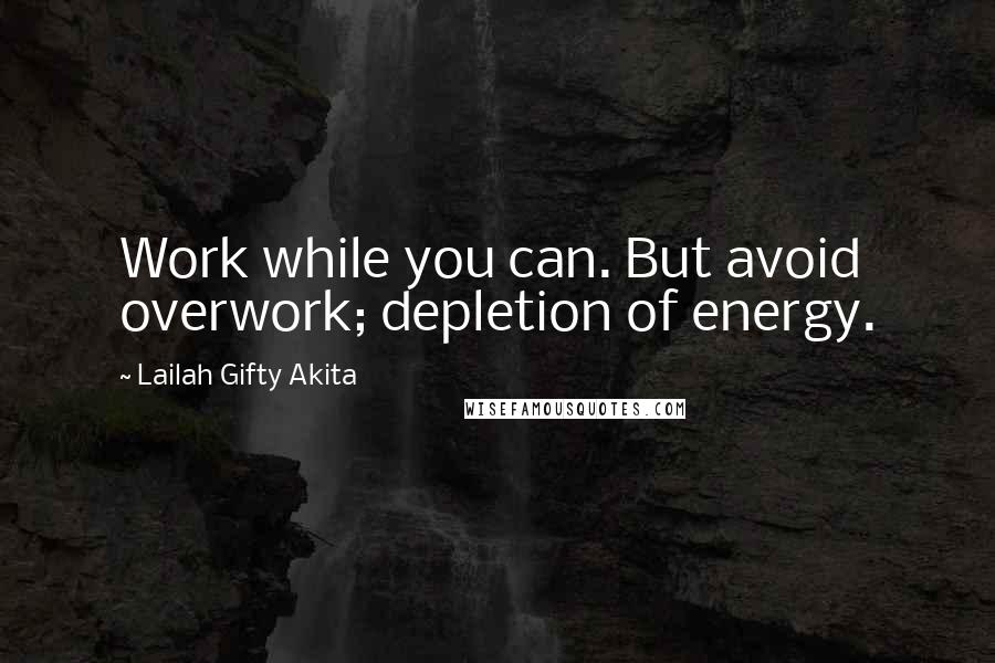 Lailah Gifty Akita Quotes: Work while you can. But avoid overwork; depletion of energy.