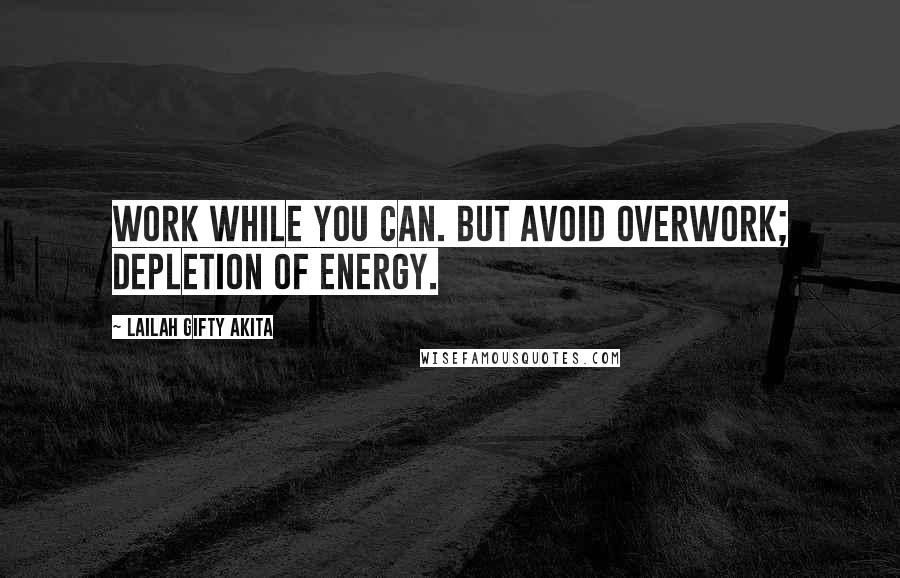 Lailah Gifty Akita Quotes: Work while you can. But avoid overwork; depletion of energy.