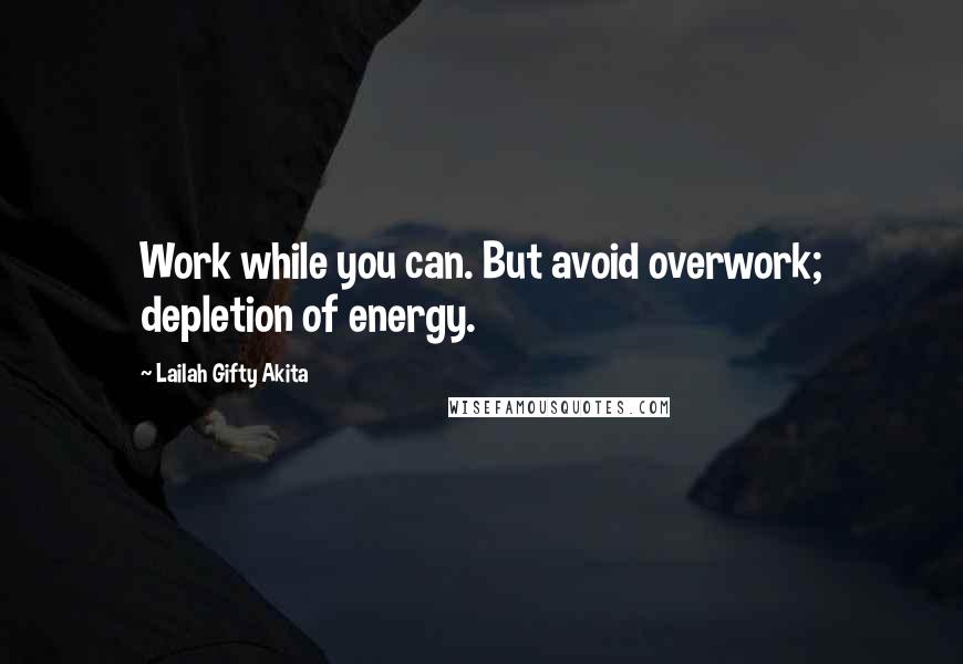 Lailah Gifty Akita Quotes: Work while you can. But avoid overwork; depletion of energy.