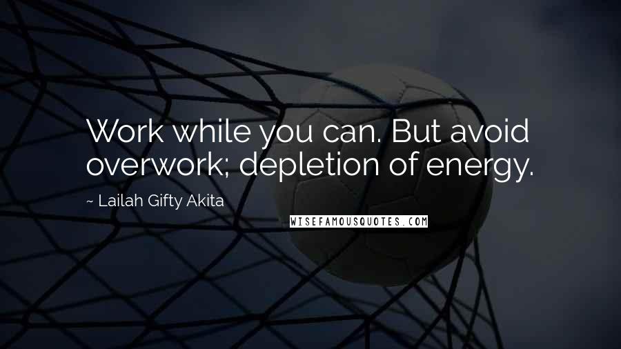 Lailah Gifty Akita Quotes: Work while you can. But avoid overwork; depletion of energy.