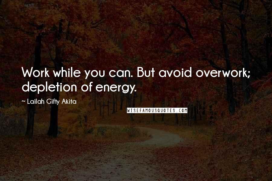 Lailah Gifty Akita Quotes: Work while you can. But avoid overwork; depletion of energy.