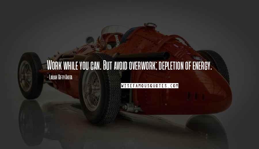 Lailah Gifty Akita Quotes: Work while you can. But avoid overwork; depletion of energy.