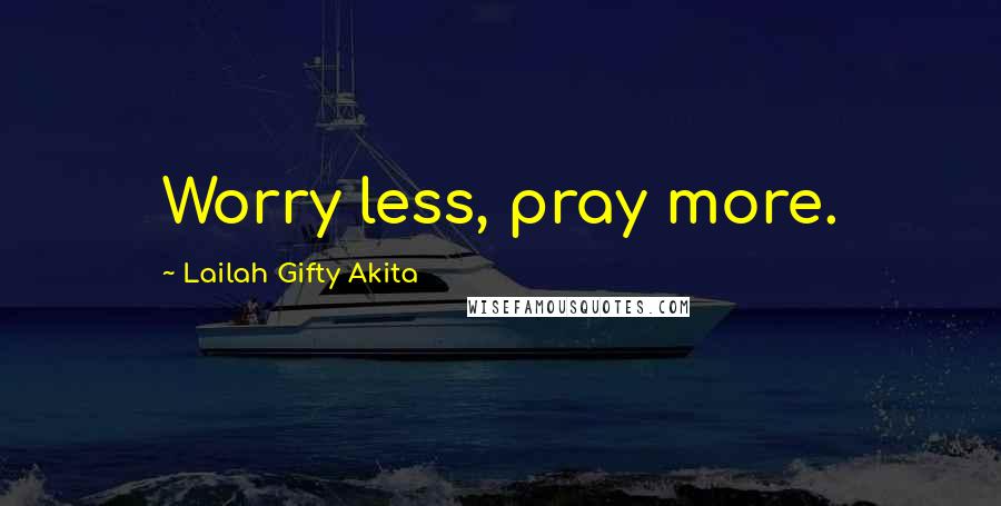 Lailah Gifty Akita Quotes: Worry less, pray more.