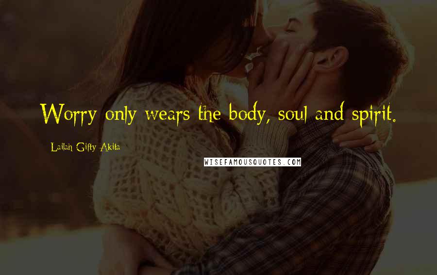 Lailah Gifty Akita Quotes: Worry only wears the body, soul and spirit.