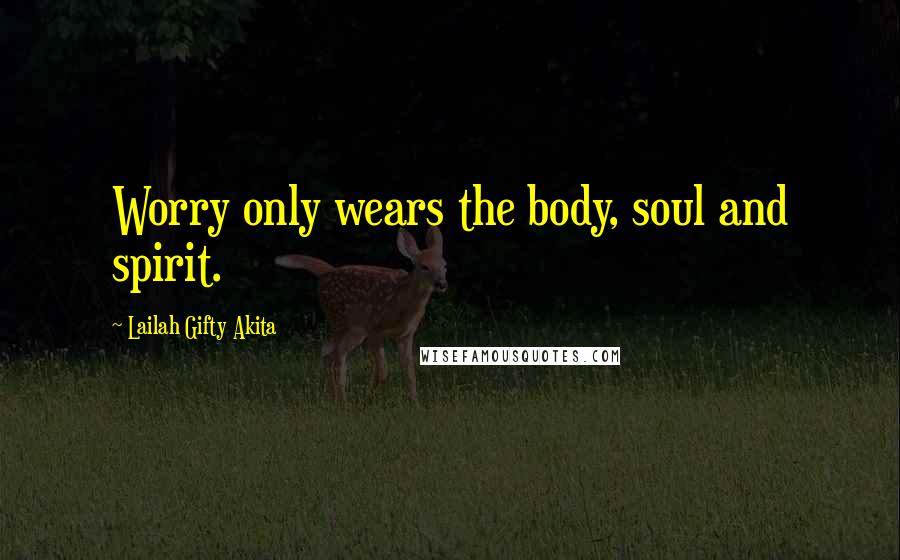 Lailah Gifty Akita Quotes: Worry only wears the body, soul and spirit.