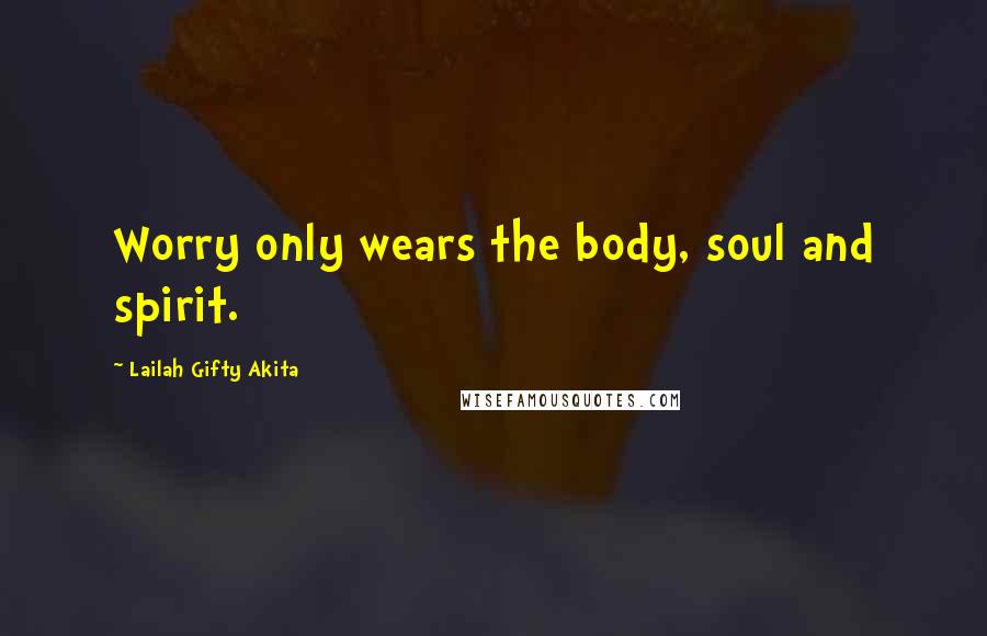 Lailah Gifty Akita Quotes: Worry only wears the body, soul and spirit.