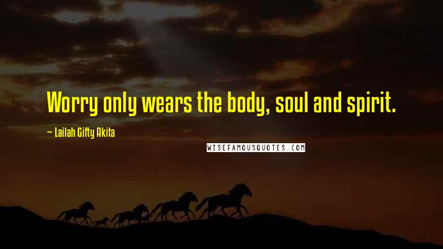Lailah Gifty Akita Quotes: Worry only wears the body, soul and spirit.