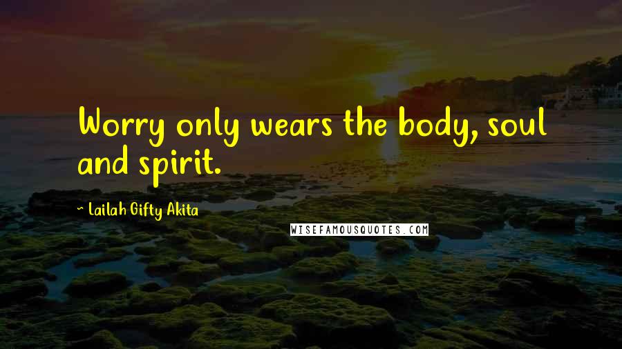 Lailah Gifty Akita Quotes: Worry only wears the body, soul and spirit.