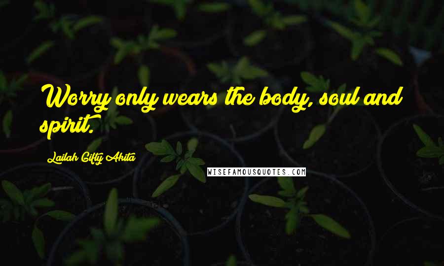 Lailah Gifty Akita Quotes: Worry only wears the body, soul and spirit.