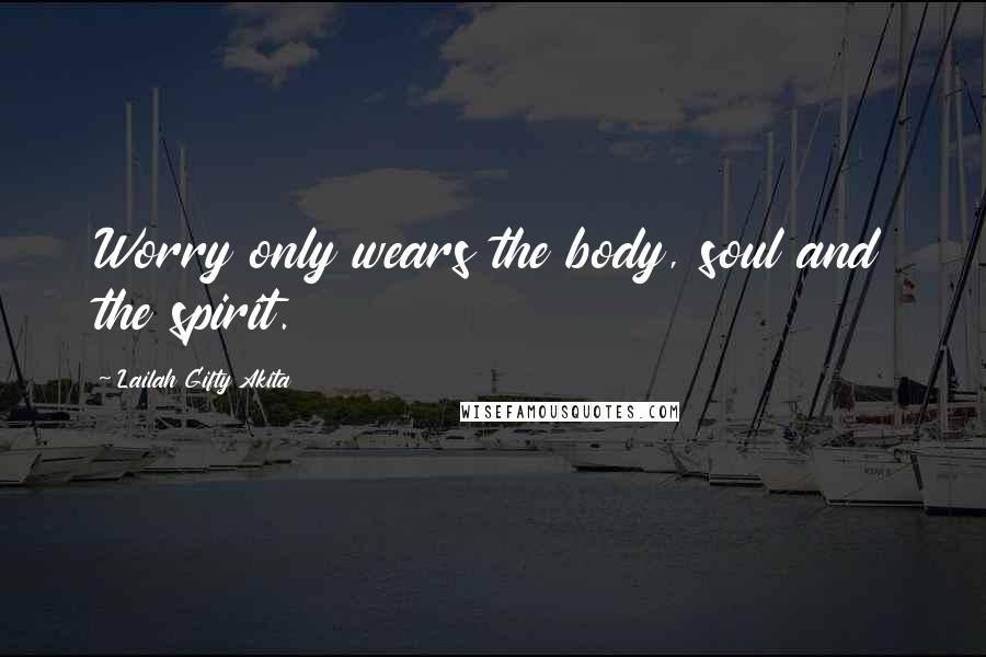 Lailah Gifty Akita Quotes: Worry only wears the body, soul and the spirit.