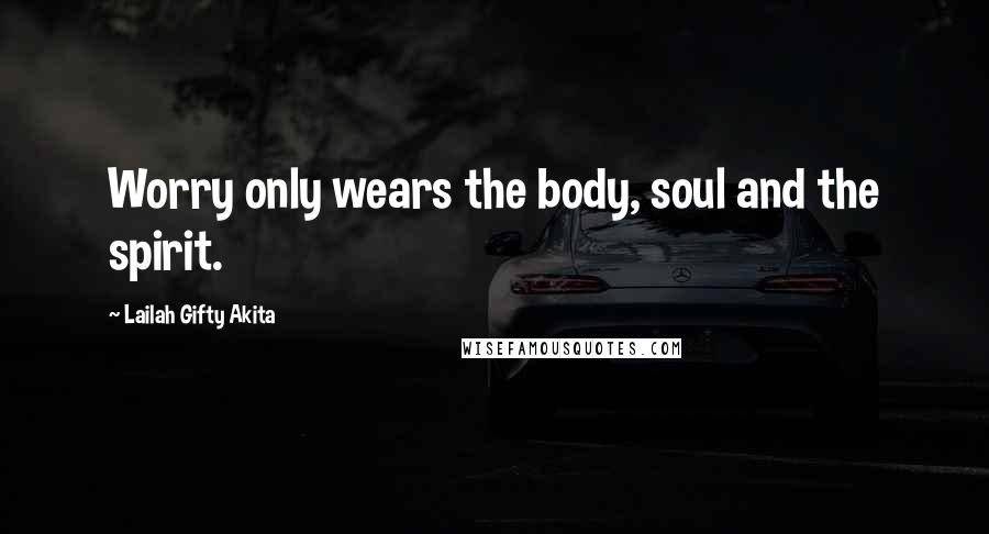 Lailah Gifty Akita Quotes: Worry only wears the body, soul and the spirit.