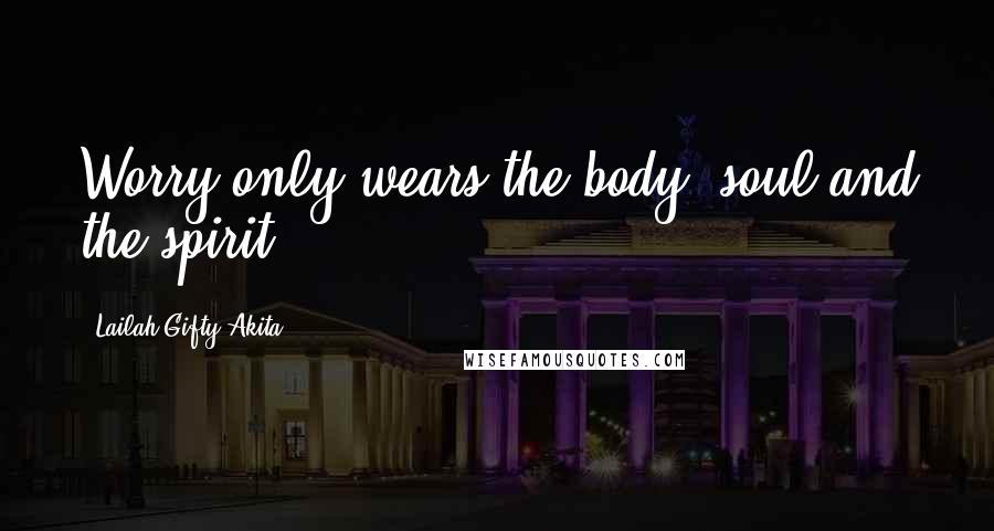 Lailah Gifty Akita Quotes: Worry only wears the body, soul and the spirit.