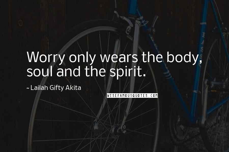 Lailah Gifty Akita Quotes: Worry only wears the body, soul and the spirit.