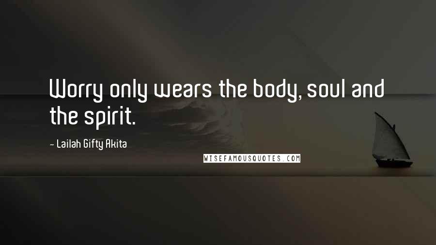 Lailah Gifty Akita Quotes: Worry only wears the body, soul and the spirit.