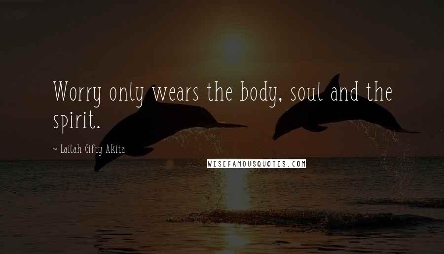 Lailah Gifty Akita Quotes: Worry only wears the body, soul and the spirit.