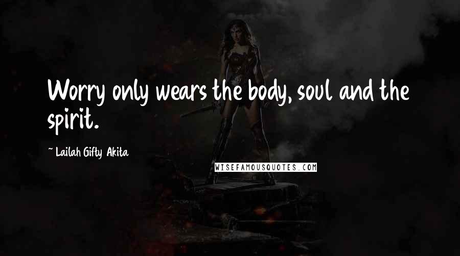 Lailah Gifty Akita Quotes: Worry only wears the body, soul and the spirit.