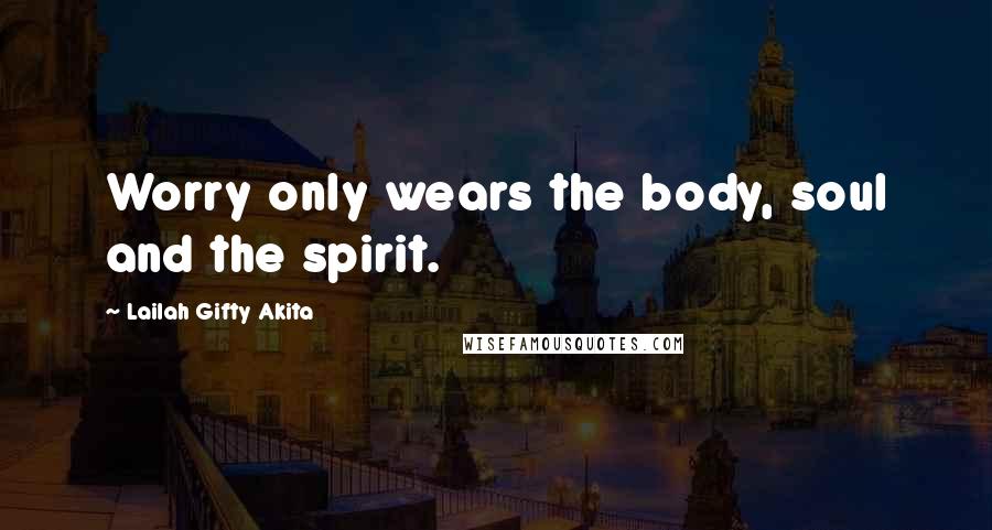 Lailah Gifty Akita Quotes: Worry only wears the body, soul and the spirit.