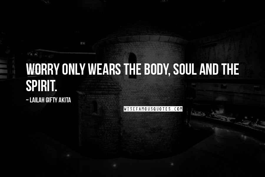 Lailah Gifty Akita Quotes: Worry only wears the body, soul and the spirit.