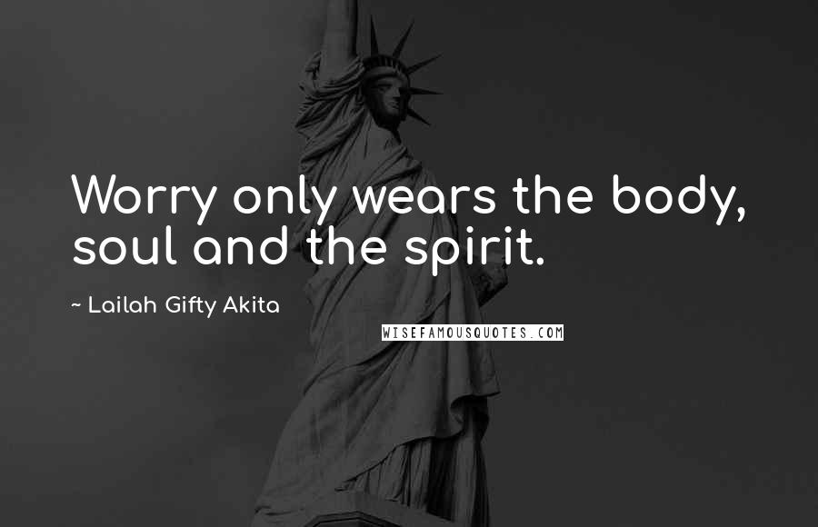 Lailah Gifty Akita Quotes: Worry only wears the body, soul and the spirit.