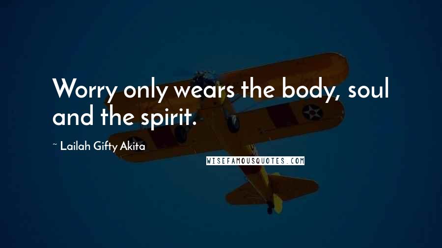 Lailah Gifty Akita Quotes: Worry only wears the body, soul and the spirit.