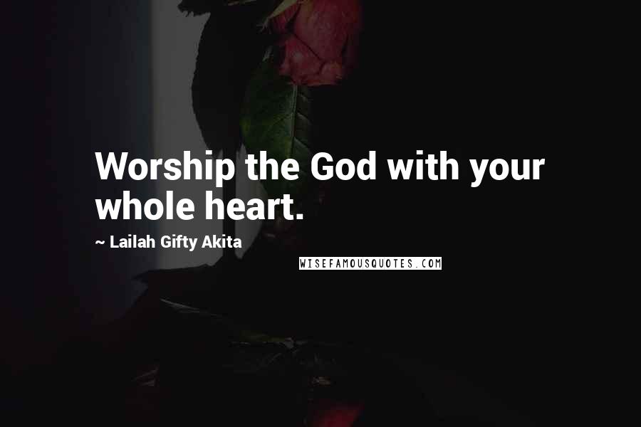 Lailah Gifty Akita Quotes: Worship the God with your whole heart.