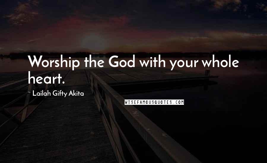 Lailah Gifty Akita Quotes: Worship the God with your whole heart.